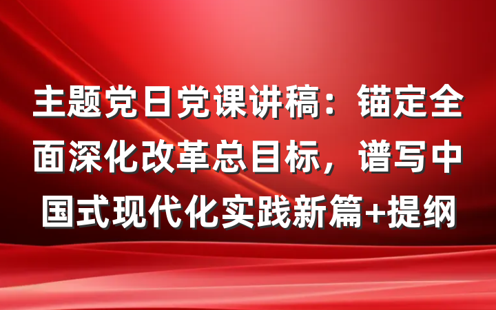 主题党日党课讲稿：锚定全面深化改革总目标，谱写中国式现代化实践新篇 提纲