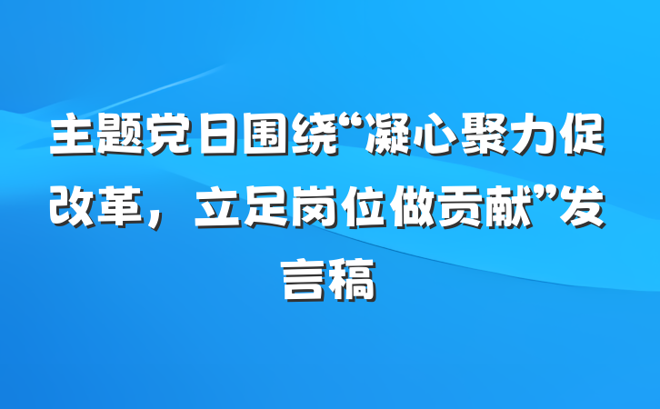 主题党日围绕“凝心聚力促改革，立足岗位做贡献”发言稿