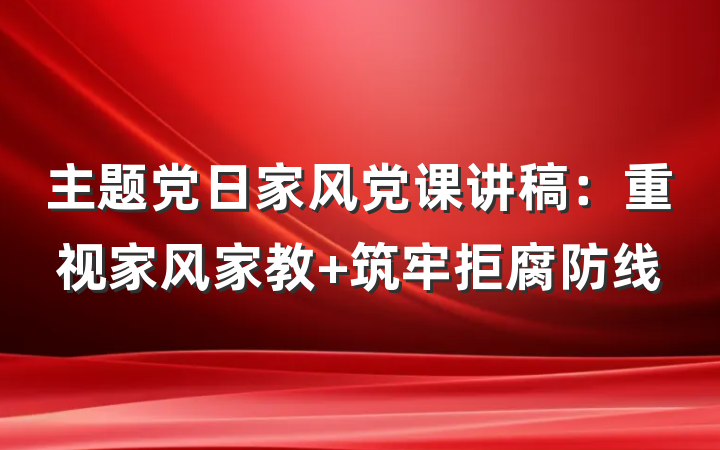 主题党日家风党课讲稿：重视家风家教 筑牢拒腐防线