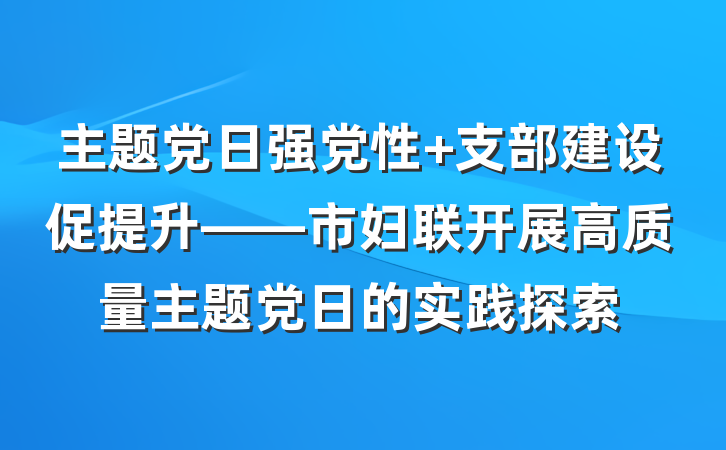 主题党日强党性 支部建设促提升——市妇联开展高质量主题党日的实践探索
