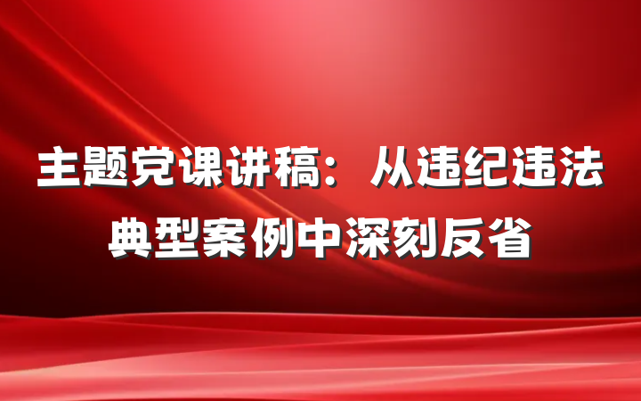 主题党课讲稿：从违纪违法典型案例中深刻反省