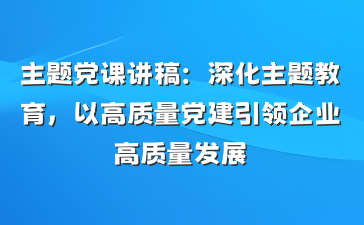 主题党课讲稿:深化主题教育,以高质量党建引领企业高质量发展