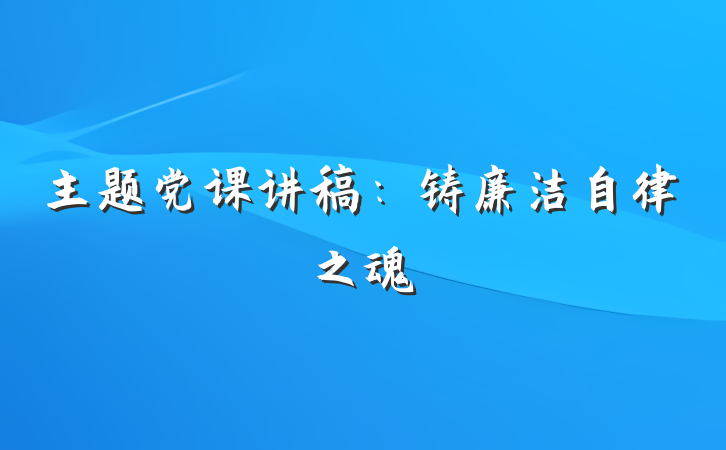 主题党课讲稿：铸廉洁自律之魂
