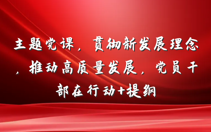 主题党课，贯彻新发展理念，推动高质量发展，党员干部在行动 提纲