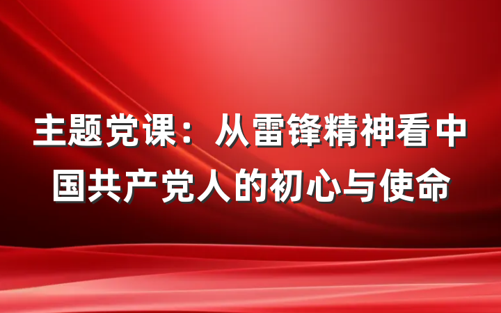 主题党课：从雷锋精神看中国共产党人的初心与使命