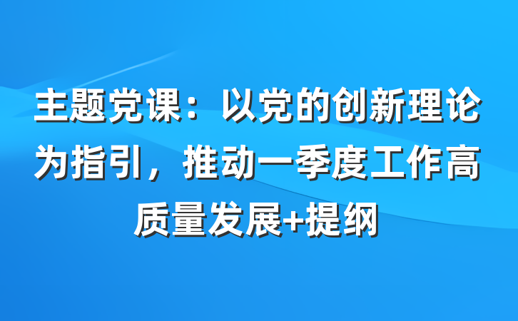主题党课：以党的创新理论为指引，推动一季度工作高质量发展 提纲