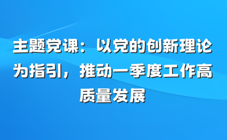 主题党课：以党的创新理论为指引，推动一季度工作高质量发展
