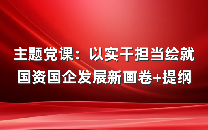 主题党课：以实干担当绘就国资国企发展新画卷 提纲