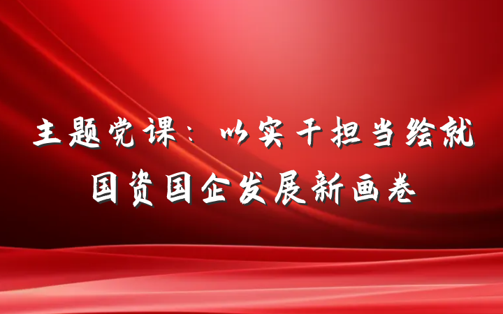 主题党课：以实干担当绘就国资国企发展新画卷