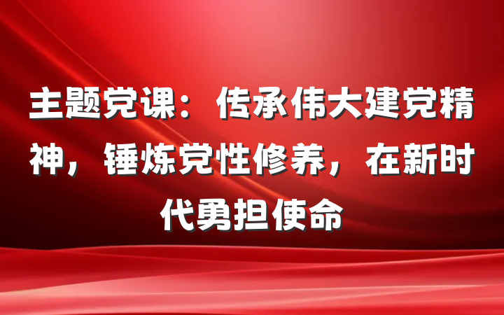 主题党课：传承伟大建党精神，锤炼党性修养，在新时代勇担使命