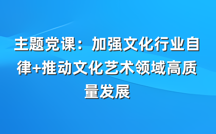主题党课：加强文化行业自律 推动文化艺术领域高质量发展