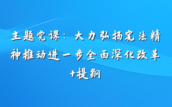 主题党课：大力弘扬宪法精神推动进一步全面深化改革 提纲