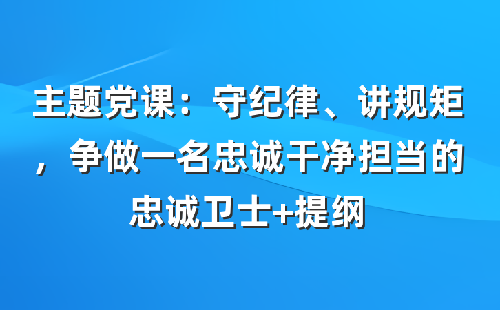 主题党课：守纪律、讲规矩，争做一名忠诚干净担当的忠诚卫士 提纲
