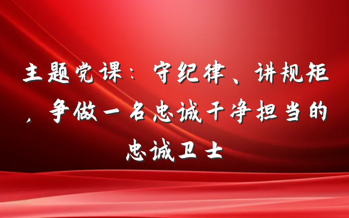主题党课：守纪律、讲规矩，争做一名忠诚干净担当的忠诚卫士