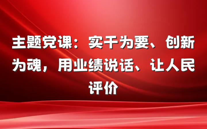 主题党课：实干为要、创新为魂，用业绩说话、让人民评价