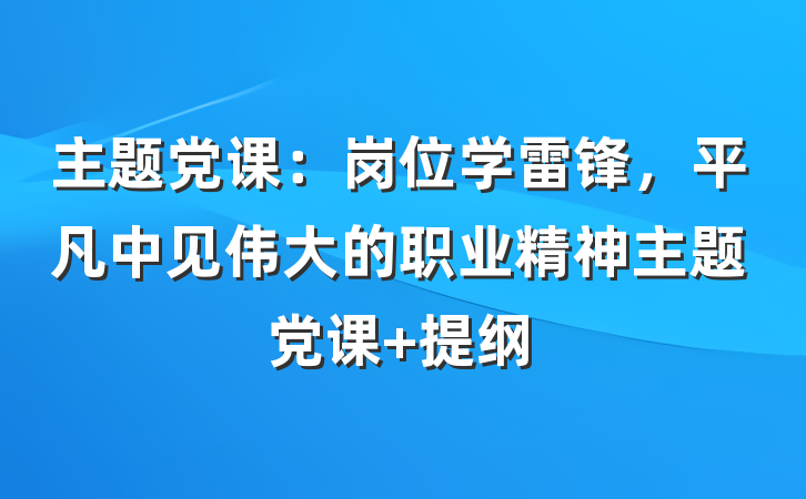 主题党课：岗位学雷锋，平凡中见伟大的职业精神主题党课 提纲