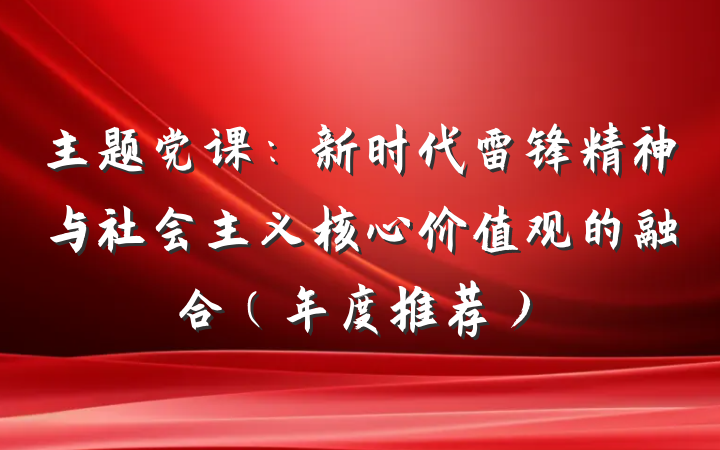 主题党课：新时代雷锋精神与社会主义核心价值观的融合（年度推荐）