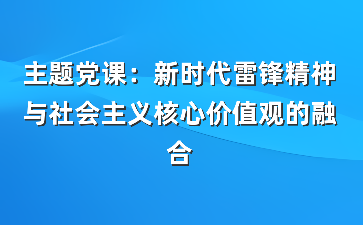 主题党课：新时代雷锋精神与社会主义核心价值观的融合