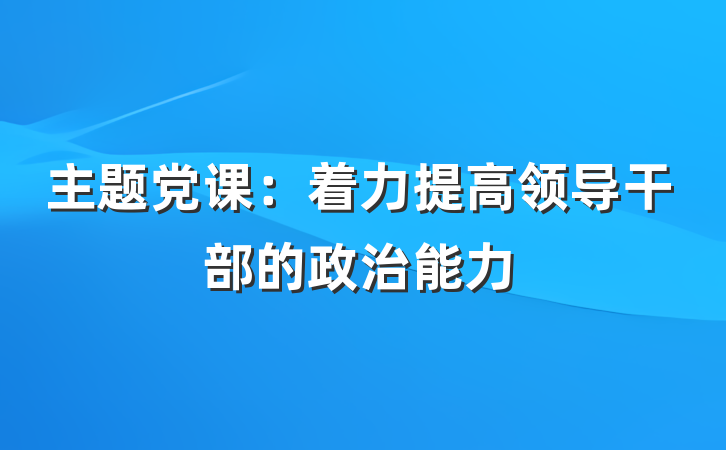 主题党课：着力提高领导干部的政治能力
