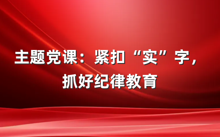 主题党课：紧扣“实”字，抓好纪律教育