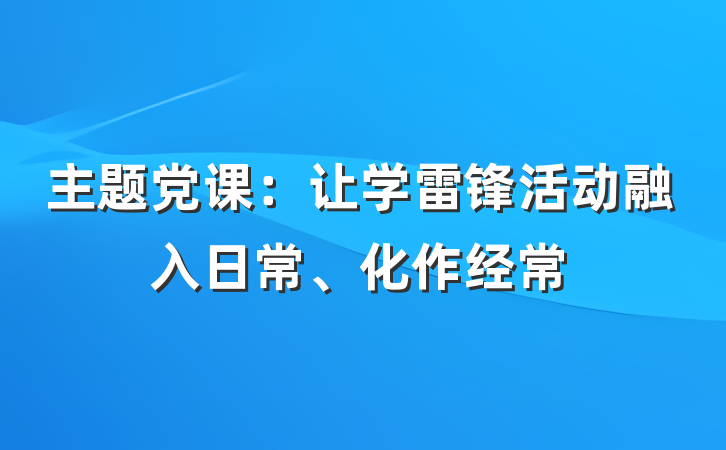 主题党课：让学雷锋活动融入日常、化作经常