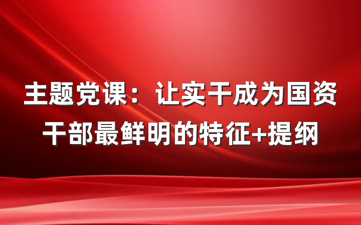 主题党课：让实干成为国资干部最鲜明的特征 提纲