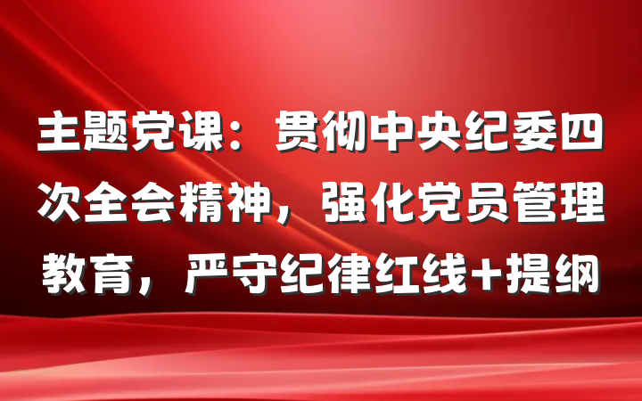 主题党课：贯彻中央纪委四次全会精神，强化党员管理教育，严守纪律红线 提纲