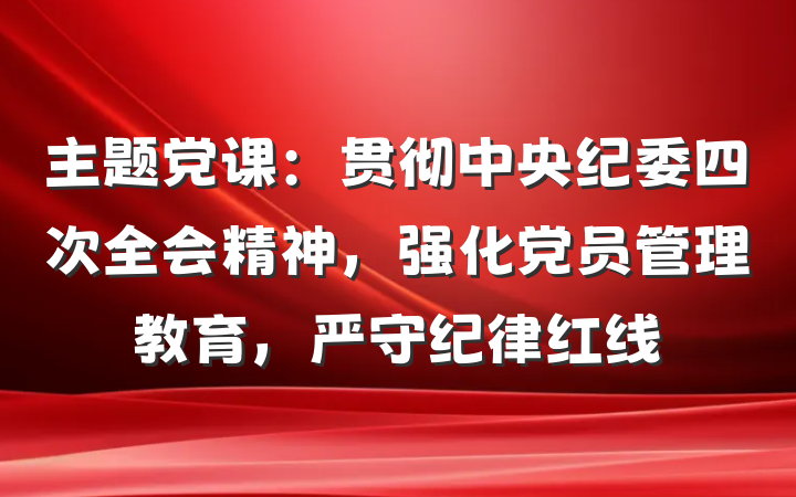 主题党课：贯彻中央纪委四次全会精神，强化党员管理教育，严守纪律红线