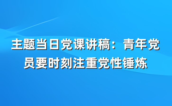 主题当日党课讲稿：青年党员要时刻注重党性锤炼