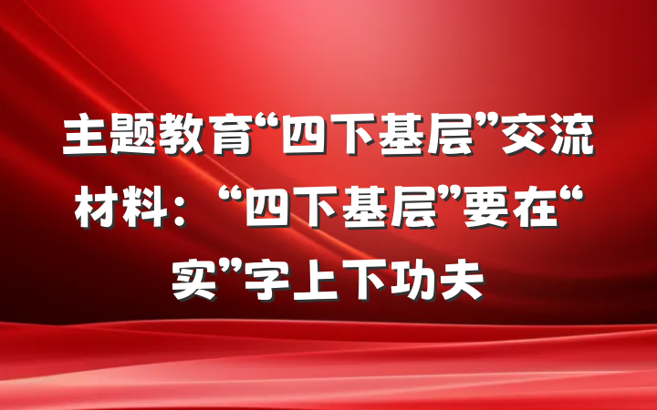 主题教育“四下基层”交流材料：“四下基层”要在“实”字上下功夫