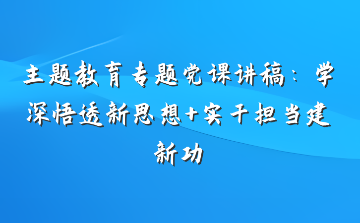 主题教育专题党课讲稿：学深悟透新思想 实干担当建新功