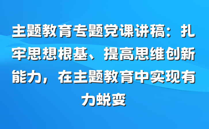主题教育专题党课讲稿：扎牢思想根基、提高思维创新能力，在主题教育中实现有力蜕变