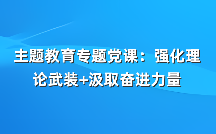 主题教育专题党课：强化理论武装 汲取奋进力量