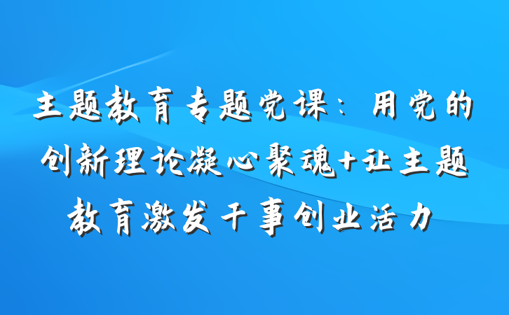 主题教育专题党课：用党的创新理论凝心聚魂 让主题教育激发干事创业活力
