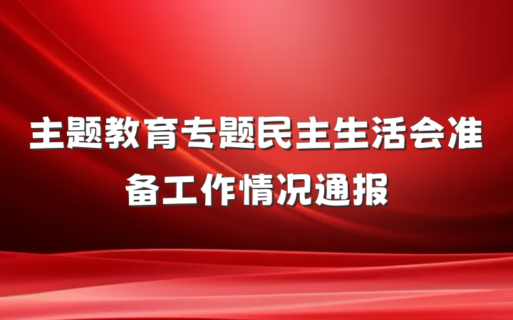 主题教育专题民主生活会准备工作情况通报