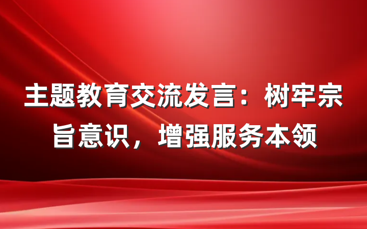 主题教育交流发言：树牢宗旨意识，增强服务本领
