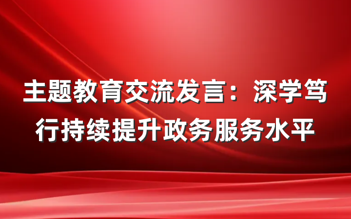 主题教育交流发言：深学笃行持续提升政务服务水平