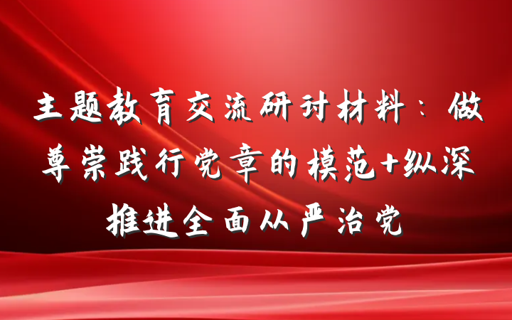 主题教育交流研讨材料：做尊崇践行党章的模范 纵深推进全面从严治党