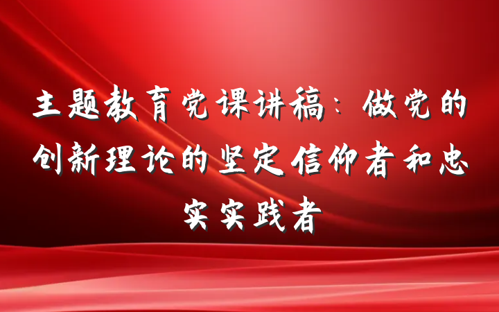 主题教育党课讲稿：做党的创新理论的坚定信仰者和忠实实践者