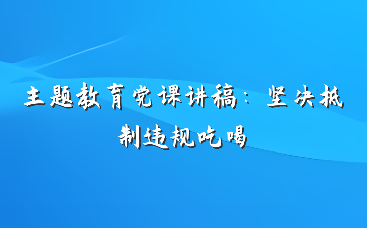 主题教育党课讲稿：坚决抵制违规吃喝
