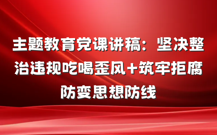 主题教育党课讲稿：坚决整治违规吃喝歪风 筑牢拒腐防变思想防线