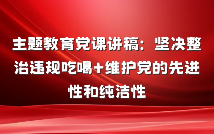 主题教育党课讲稿：坚决整治违规吃喝 维护党的先进性和纯洁性