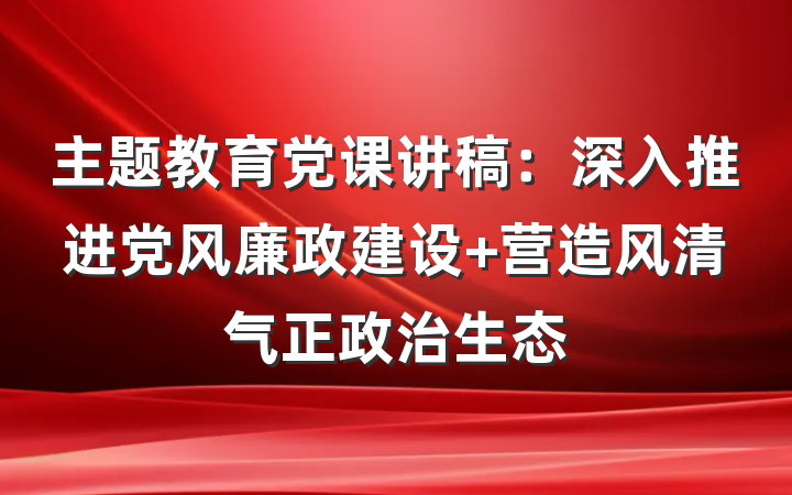 主题教育党课讲稿：深入推进党风廉政建设 营造风清气正政治生态