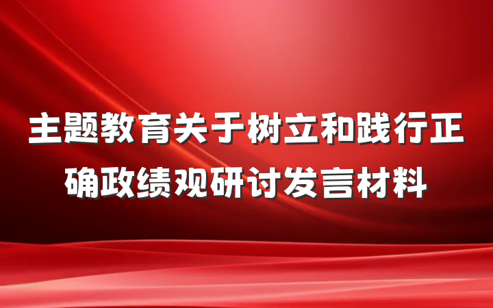 主题教育关于树立和践行正确政绩观研讨发言材料