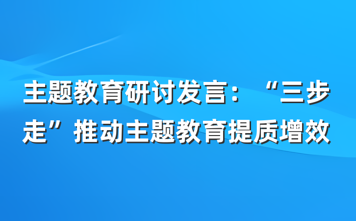 主题教育研讨发言：“三步走”推动主题教育提质增效