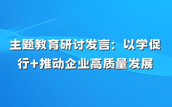 主题教育研讨发言：以学促行 推动企业高质量发展