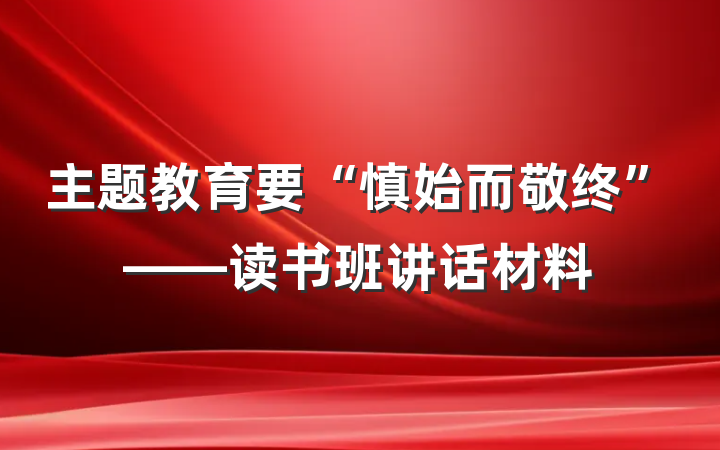 主题教育要“慎始而敬终”——读书班讲话材料