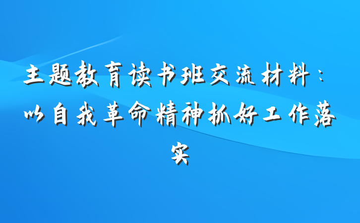 主题教育读书班交流材料：以自我革命精神抓好工作落实