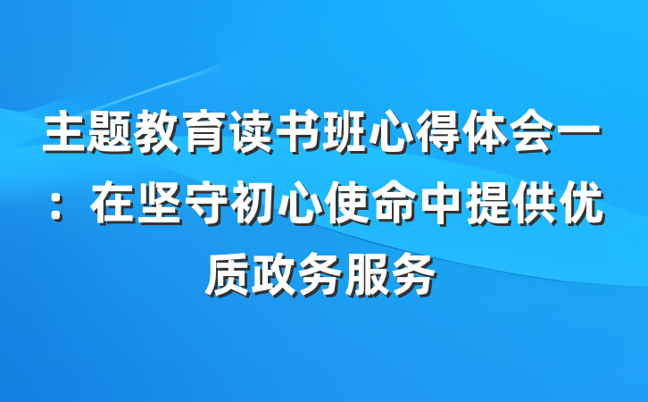 主题教育读书班心得体会一：在坚守初心使命中提供优质政务服务
