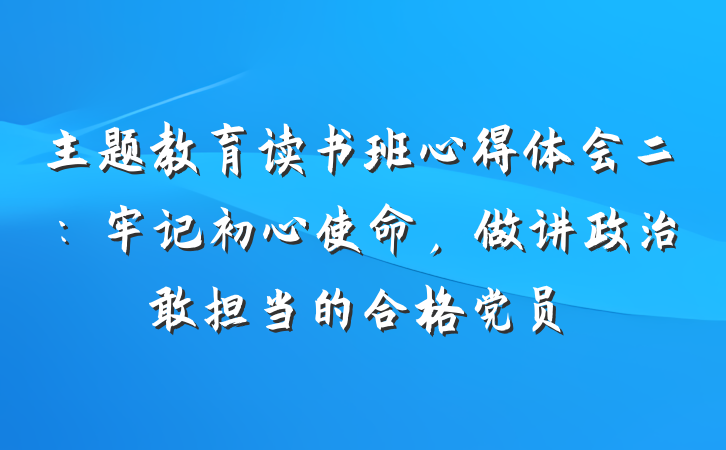 主题教育读书班心得体会二：牢记初心使命，做讲政治敢担当的合格党员